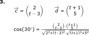 \small \small \small \small \begin{array}{lllllll} \textbf{3.}\\&&\overrightarrow{c}=\begin{pmatrix} 2\\t-3 \end{pmatrix}\qquad \overrightarrow{d}=\begin{pmatrix} t+1\\5 \end{pmatrix}\\\\&& \cos(30\degree)=\frac{\bigl(\begin{smallmatrix} 2\\ t-3 \end{smallmatrix}\bigr)\cdot \bigl(\begin{smallmatrix} t+1\\5 \end{smallmatrix}\bigr)}{\sqrt{2^2+(t-3)^2}\cdot \sqrt{(t+1)^2+5^2}} \end{array}