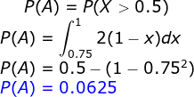 P(A) = P(x > 0.5) P(A) = ( 2(1 – x)dx J0.75 P(A) = 0.5 - (1 - 0.752) P(A) = 0.0625