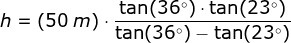 h=(50\;m)\cdot \frac{\tan(36\degree)\cdot \tan(23\degree)}{\tan(36\degree)- \tan(23\degree)}