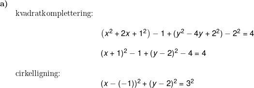 \small \begin{array}{lllll} \textbf{a)}\\& \textup{kvadratkomplettering:}\\\\&& \left (x^2+2x+1^2 \right )-1+(y^2-4y+2^2)-2^2=4\\\\&& (x+1)^2-1+(y-2)^2-4=4\\\\& \textup{cirkelligning:}\\&&(x-(-1))^2+(y-2)^2=3^2 \end{array}