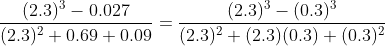 frac {(2.3)^3-0.027}{(2.3)^2+0.69+0.09}=frac{(2.3)^{3}-(0.3)^{3}}{(2.3)^{2}+(2.3)(0.3)+(0.3)^{2}}