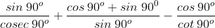 frac {sin: 90^o}{cosec: 90^o}+frac {cos: 90^o+sin;90^0}{sin: 90^o}-frac {cos: 90^o}{cot: 90^o}