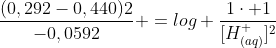 frac{(0,292-0,440)2}{-0,0592} =log frac{1cdot 1}{[H_{(aq)}^{+}]^{2}}