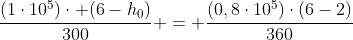 frac{(1cdot10^5)cdot (6-h_0)}{300} = frac{(0,8cdot10^5)cdot(6-2)}{360}