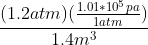 \frac{(1.2 atm)(\frac{1.01\ast 10^5 pa}{1 atm})}{1.4 m^3}