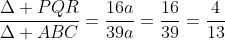frac{Delta PQR}{Delta ABC}=frac{16a}{39a}=frac{16}{39}=frac{4}{13}