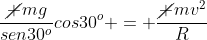 frac{cancel mg}{sen30^o}cos30^o = frac{cancel mv^2}{R}