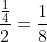 frac{frac{1}{4}}{2}=frac{1}{8}