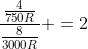 frac{frac{4}{750R}}{frac{8}{3000R}} =2