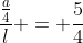 frac{frac{a}{4}}{l} = frac{5}{4}