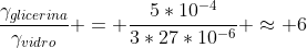 frac{gamma_{glicerina}}{gamma_{vidro}} = frac{5*10^{-4}}{3*27*10^{-6}} approx 6