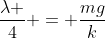 frac{lambda }{4} = frac{mg}{k}