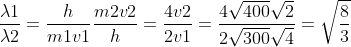 \frac{\lambda1}{\lambda2}=\frac{h}{m1v1}\frac{m2v2}{h}=\frac{4v2}{2v1}=\frac{4\sqrt{400}\sqrt{2}}{2\sqrt{300}\sqrt{4}}=\sqrt\frac{8}{3}