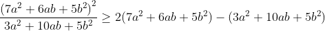 \frac{\left ( 7a^{2}+6ab+5b^{2} \right )^{2}}{3a^{2}+10ab+5b^{2}}\geq 2(7a^{2}+6ab+5b^{2})-(3a^{2}+10ab+5b^{2})