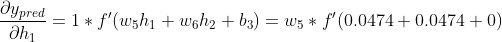 \frac{\partial y_{pred}}{\partial h_1}=1\ast f'{(w_5h_1+w_6h_2+b_3)}=w_5\ast f'{(0.0474+0.0474+0)}