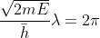 \frac{\sqrt{2mE}}{\bar{h}}\lambda =2\pi