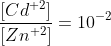 \frac{{\left[ {C{d^{ + 2}}} \right]}}{{\left[ {Z{n^{ + 2}}} \right]}} = {10^{ - 2}}