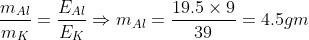\frac{{{m_{Al}}}}{{{m_K}}} = \frac{{{E_{Al}}}}{{{E_K}}} \Rightarrow {m_{Al}} = \frac{{19.5 \times 9}}{{39}} = 4.5gm