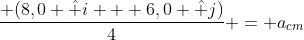 frac{ (8,0 hat i + 6,0 hat j)}{4} = a_{cm}