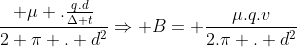 frac{ mu .frac{q.d}{Delta t}}{2 pi . d^2}Rightarrow B= frac{mu.q.v}{2.pi . d^2}