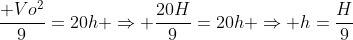 frac{ Vo^2}{9}=20h Rightarrow frac{20H}{9}=20h Rightarrow h=frac{H}{9}