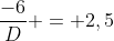 frac{-6}{D} = 2,5