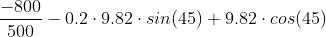 \frac{-800}{500} - 0.2\cdot 9.82\cdot sin(45) + 9.82\cdot cos(45)