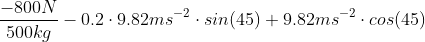 \frac{-800N}{500kg} - 0.2\cdot 9.82 ms^{-2}\cdot sin(45) + 9.82ms^{-2}\cdot cos(45)