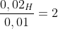 frac{0,02_{H}}{0,01}=2;H