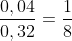 frac{0,04}{0,32}=frac{1}{8}