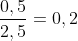 frac{0,5}{2,5}=0,2