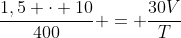 frac{1,5 cdot 10}{400} = frac{30V}{T}