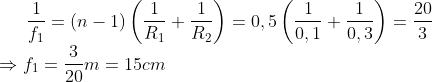 \frac{1}{{{f}_{1}}}=\left( n-1 \right)\left( \frac{1}{{{R}_{1}}}+\frac{1}{{{R}_{2}}} \right)=0,5\left( \frac{1}{0,1}+\frac{1}{0,3} \right)=\frac{20}{3}\\\Rightarrow {{f}_{1}}=\frac{3}{20}m=15cm