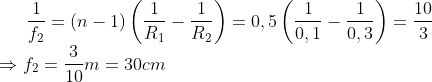 \frac{1}{{{f}_{2}}}=\left( n-1 \right)\left( \frac{1}{{{R}_{1}}}-\frac{1}{{{R}_{2}}} \right)=0,5\left( \frac{1}{0,1}-\frac{1}{0,3} \right)=\frac{10}{3}\\\Rightarrow {{f}_{2}}=\frac{3}{10}m=30cm