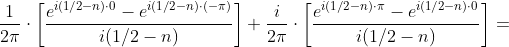 \frac{1}{2\pi }\cdot \left [ \frac{e^{i(1/2- n )\cdot 0}-e^{i(1/2- n )\cdot (-\pi)}}{i(1/2- n ) } \right ]+\frac{i}{2\pi }\cdot \left [ \frac{e^{i(1/2- n )\cdot \pi}-e^{i(1/2- n )\cdot 0}}{i(1/2- n ) } \right ]=
