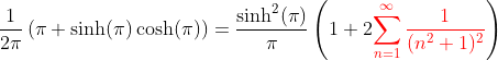 \frac{1}{2\pi}\left ( \pi+\sinh(\pi)\cosh(\pi) \right )=\frac{\sinh^2(\pi)}{\pi}\left ( 1+2{\color{red}\sum_{n=1}^{\infty}\frac{1}{(n^2+1)^2}} \right )