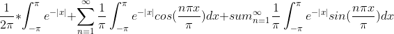 \frac{1}{2\pi}*\int_{-\pi}^{\pi}e^{-|x|}+\sum_{n=1}^{\infty}\frac{1}{\pi}\int_{-\pi}^{\pi}e^{-|x|}cos(\frac{n \pi x}{\pi})dx+sum_{n=1}^{\infty}\frac{1}{\pi}\int_{-\pi}^{\pi}e^{-|x|}sin(\frac{n \pi x}{\pi})dx