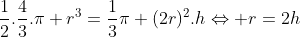 frac{1}{2}.frac{4}{3}.pi r^{3}=frac{1}{3}pi (2r)^{2}.hLeftrightarrow r=2h