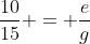 frac{10}{15} = frac{e}{g}