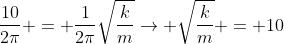 frac{10}{2pi} = frac{1}{2pi}sqrtfrac{k}{m}ightarrow sqrtfrac{k}{m} = 10