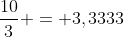 frac{10}{3} = 3,3333