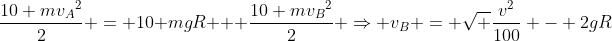 frac{10 mv_A{^2}}{2} = 10 mgR + frac{10 mv_B{^2}}{2} Rightarrow v_B = sqrt {frac{v^2}{100} - 2gR}