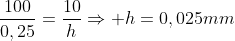 frac{100}{0,25}=frac{10}{h}Rightarrow h=0,025mm