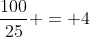 frac{100}{25} = 4