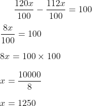 frac{120x}{100}-frac{112x}{100}=100 frac{8x}{100}=100 8x=100times 100 x=frac{10000}{8} x=1250