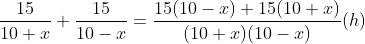 \frac{15}{10+x}+\frac{15}{10-x}=\frac{15(10-x)+15(10+x)}{(10+x)(10-x)}(h)