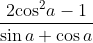 \frac{2{{\cos }^{2}}a-1}{\sin a+\cos a}