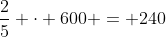 frac{2}{5} cdot 600 = 240