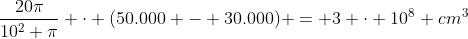 frac{20pi}{10^{2} pi} cdot (50.000 - 30.000) = 3 cdot 10^{8} cm^{3}