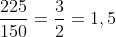 frac{225}{150}=frac{3}{2}=1,5